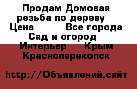 Продам Домовая резьба по дереву  › Цена ­ 500 - Все города Сад и огород » Интерьер   . Крым,Красноперекопск